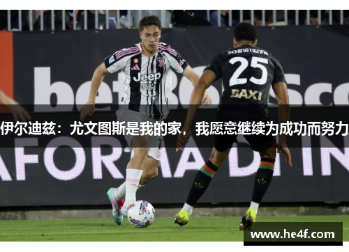 伊尔迪兹：尤文图斯是我的家，我愿意继续为成功而努力